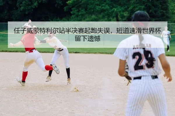 任子威蒙特利尔站半决赛起跑失误，短道速滑世界杯留下遗憾